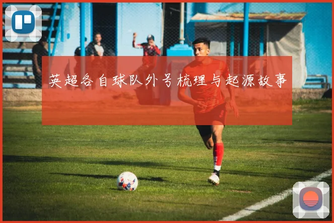 英超各自球队外号梳理与起源故事