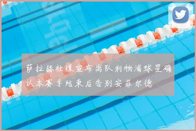 萨拉赫社媒宣布离队利物浦球星确认本赛季结束后告别安菲尔德