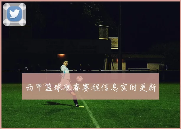 西甲篮球联赛赛程信息实时更新