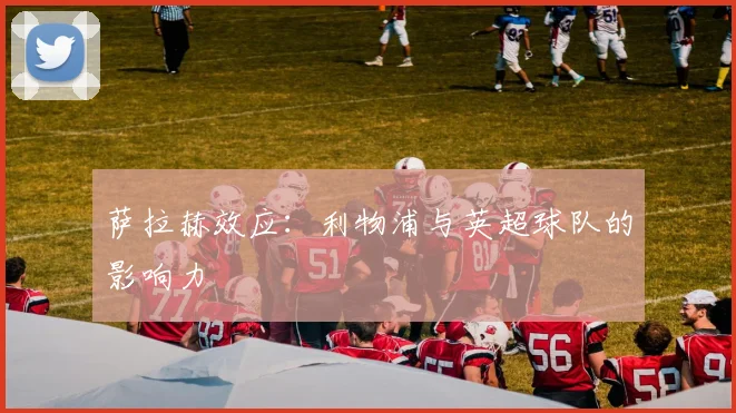 萨拉赫效应：利物浦与英超球队的影响力