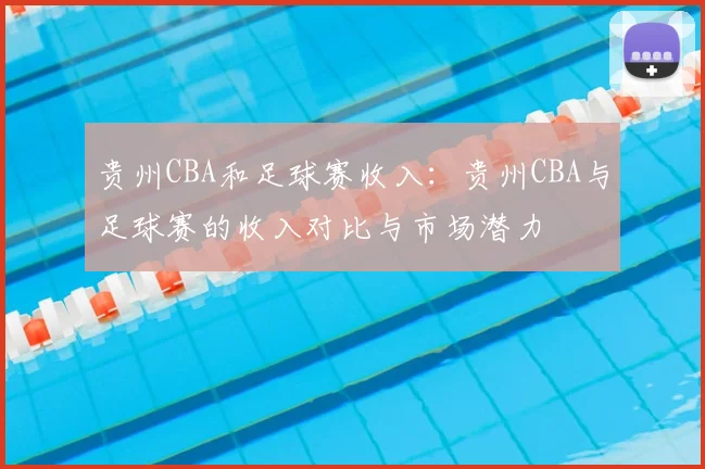 贵州CBA和足球赛收入：贵州CBA与足球赛的收入对比与市场潜力