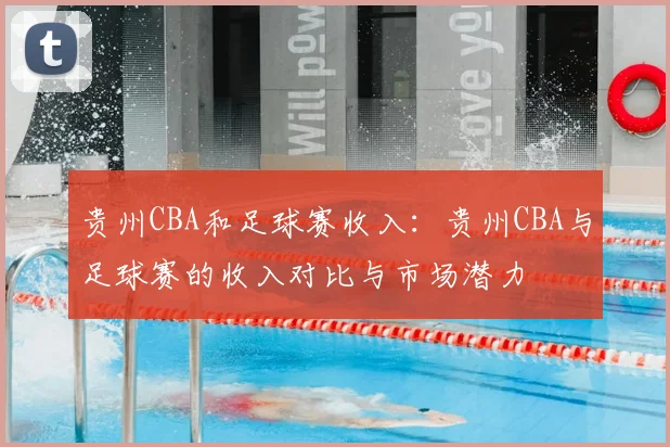 贵州CBA和足球赛收入：贵州CBA与足球赛的收入对比与市场潜力