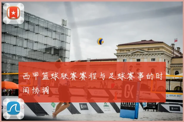 西甲篮球联赛赛程与足球赛事的时间协调