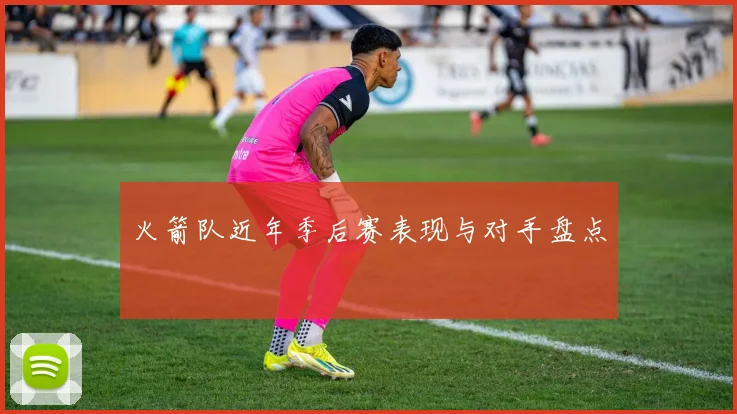 火箭队近年季后赛表现与对手盘点