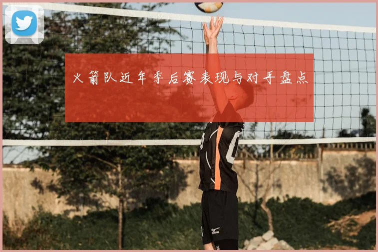 火箭队近年季后赛表现与对手盘点