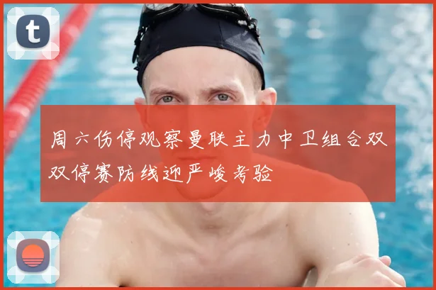 周六伤停观察曼联主力中卫组合双双停赛防线迎严峻考验